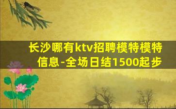 长沙哪有ktv招聘模特模特信息-全场日结1500起步